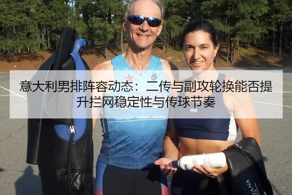 意大利男排阵容动态：二传与副攻轮换能否提升拦网稳定性与传球节奏