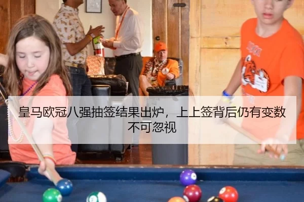 皇马欧冠八强抽签结果出炉，上上签背后仍有变数不可忽视