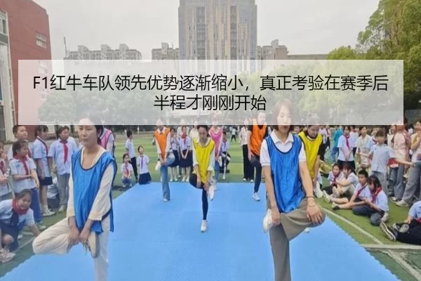F1红牛车队领先优势逐渐缩小，真正考验在赛季后半程才刚刚开始